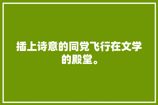 插上诗意的同党飞行在文学的殿堂。