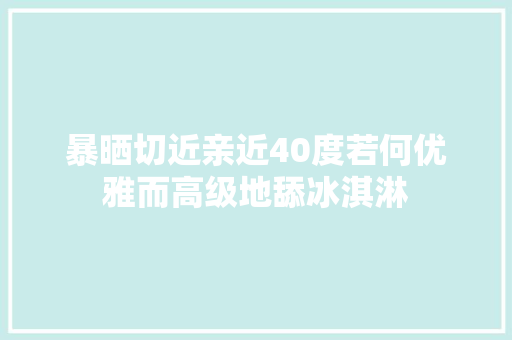 暴晒切近亲近40度若何优雅而高级地舔冰淇淋