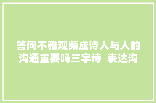 答问不雅观频成诗人与人的沟通重要吗三字诗  表达沟通午夜前