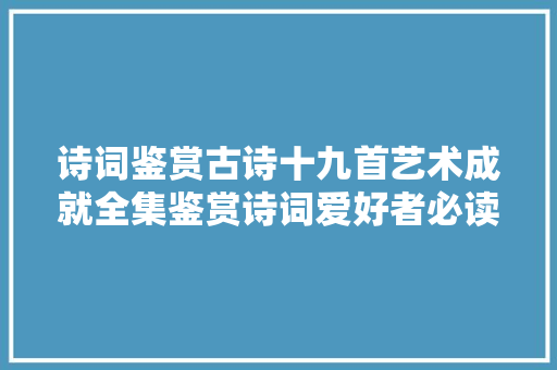 诗词鉴赏古诗十九首艺术成就全集鉴赏诗词爱好者必读