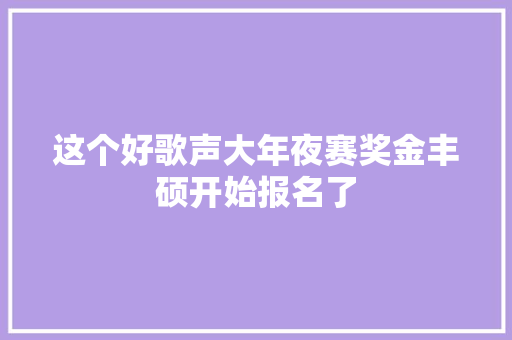 这个好歌声大年夜赛奖金丰硕开始报名了