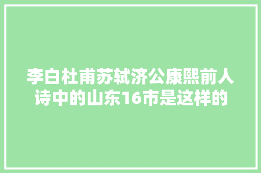 李白杜甫苏轼济公康熙前人诗中的山东16市是这样的