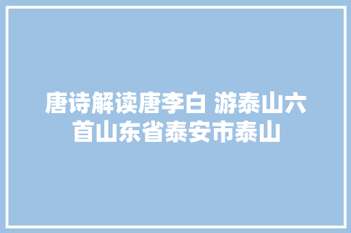 唐诗解读唐李白 游泰山六首山东省泰安市泰山