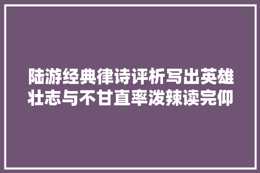陆游经典律诗评析写出英雄壮志与不甘直率泼辣读完仰天长啸