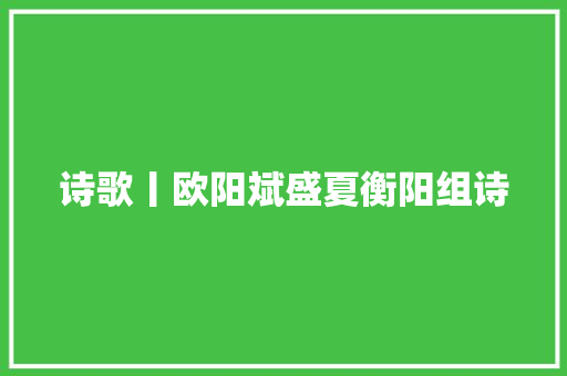 诗歌丨欧阳斌盛夏衡阳组诗