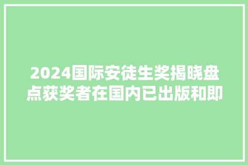 2024国际安徒生奖揭晓盘点获奖者在国内已出版和即将出版的作品 2024国际安徒生奖揭晓盘点获奖者在国内已出版和即将出版的作品