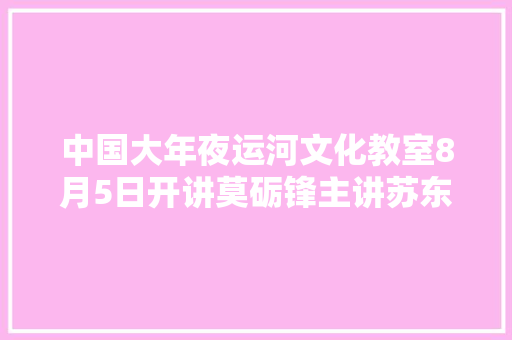 中国大年夜运河文化教室8月5日开讲莫砺锋主讲苏东坡与大年夜运河听课证火热放送中