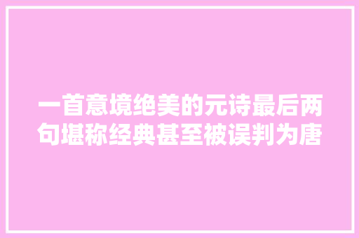 一首意境绝美的元诗最后两句堪称经典甚至被误判为唐诗佳作
