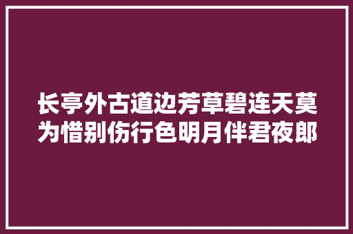 长亭外古道边芳草碧连天莫为惜别伤行色明月伴君夜郎西