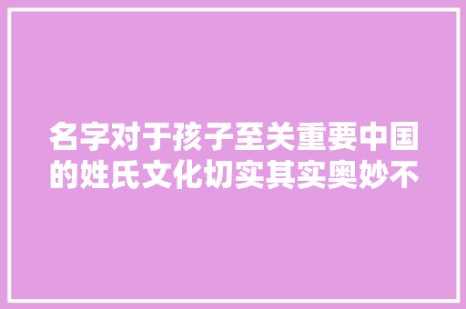 名字对于孩子至关重要中国的姓氏文化切实其实奥妙不凡你可知道