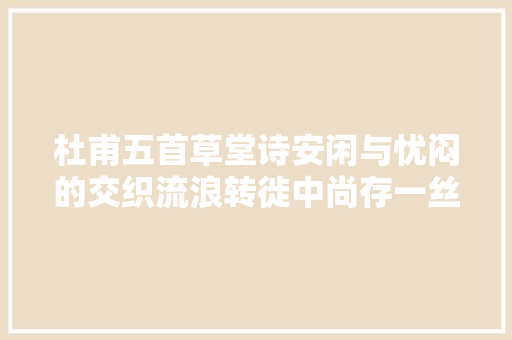 杜甫五首草堂诗安闲与忧闷的交织流浪转徙中尚存一丝温暖