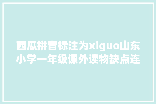 西瓜拼音标注为xiguo山东小学一年级课外读物缺点连连