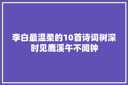 李白最温柔的10首诗词树深时见鹿溪午不闻钟
