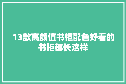 13款高颜值书柜配色好看的书柜都长这样