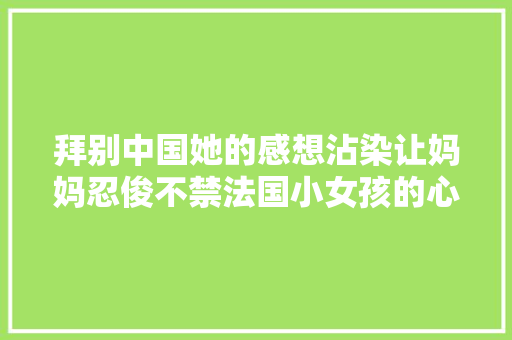 拜别中国她的感想沾染让妈妈忍俊不禁法国小女孩的心声曝光