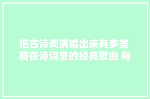 把古诗词演唱出来有多美 藏在诗词里的经典歌曲 每首都是熟悉的旋律