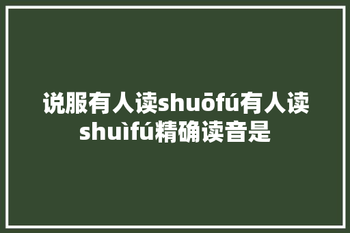 说服有人读shuōfú有人读shuìfú精确读音是