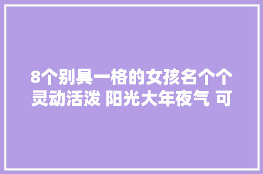 8个别具一格的女孩名个个灵动活泼 阳光大年夜气 可爱又迷人