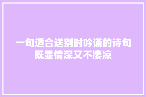一句适合送别时吟诵的诗句既显情深又不凄凉