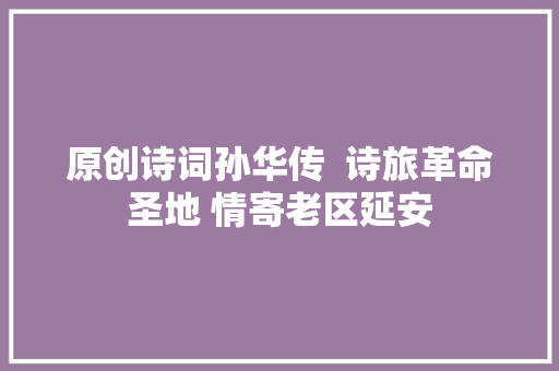 原创诗词孙华传  诗旅革命圣地 情寄老区延安