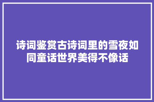 诗词鉴赏古诗词里的雪夜如同童话世界美得不像话