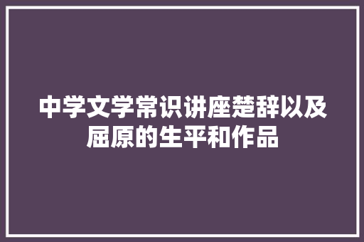 中学文学常识讲座楚辞以及屈原的生平和作品