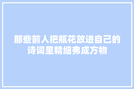 那些前人把瓶花放进自己的诗词里精细弗成方物