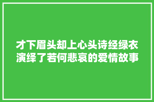才下眉头却上心头诗经绿衣演绎了若何悲哀的爱情故事