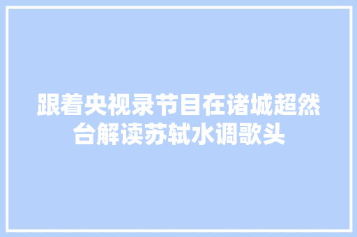 跟着央视录节目在诸城超然台解读苏轼水调歌头