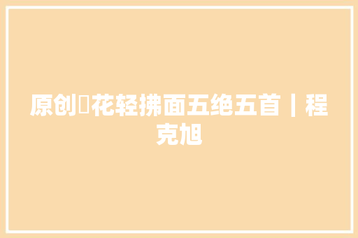 原创渃花轻拂面五绝五首｜程克旭