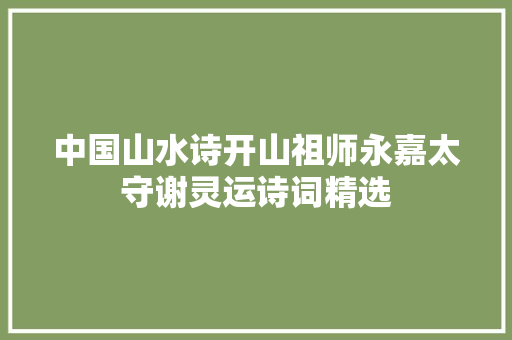 中国山水诗开山祖师永嘉太守谢灵运诗词精选