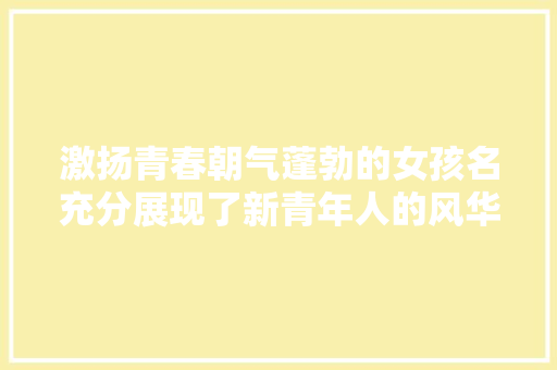 激扬青春朝气蓬勃的女孩名充分展现了新青年人的风华正茂