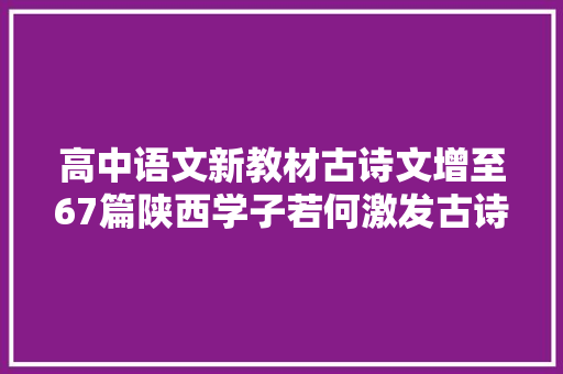 高中语文新教材古诗文增至67篇陕西学子若何激发古诗文进修兴趣