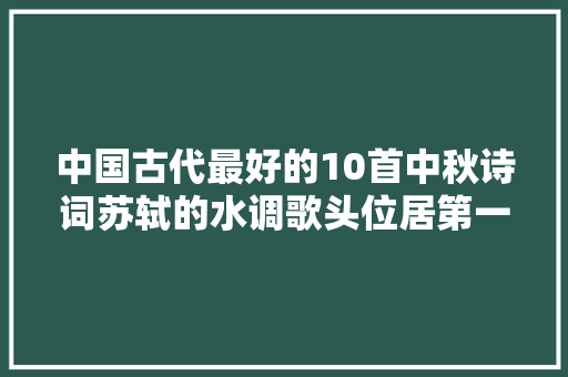 中国古代最好的10首中秋诗词苏轼的水调歌头位居第一