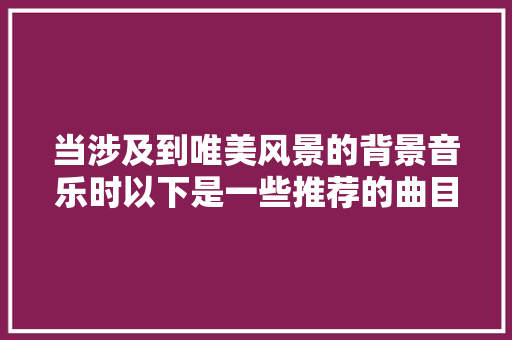 当涉及到唯美风景的背景音乐时以下是一些推荐的曲目
