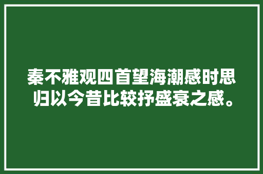 秦不雅观四首望海潮感时思归以今昔比较抒盛衰之感。