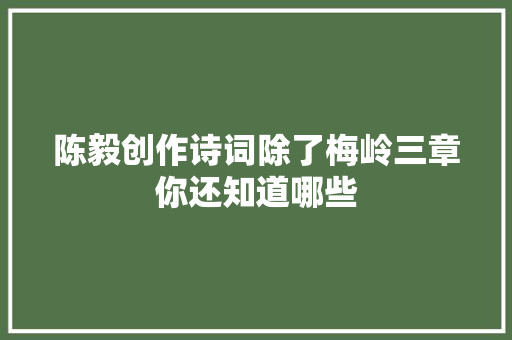 陈毅创作诗词除了梅岭三章你还知道哪些