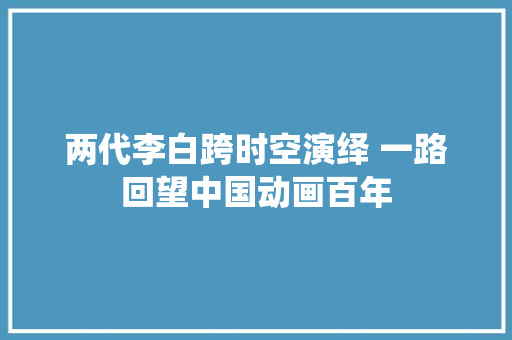 两代李白跨时空演绎 一路回望中国动画百年