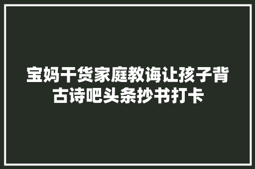 宝妈干货家庭教诲让孩子背古诗吧头条抄书打卡