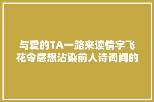 与爱的TA一路来读情字飞花令感想沾染前人诗词间的浪漫
