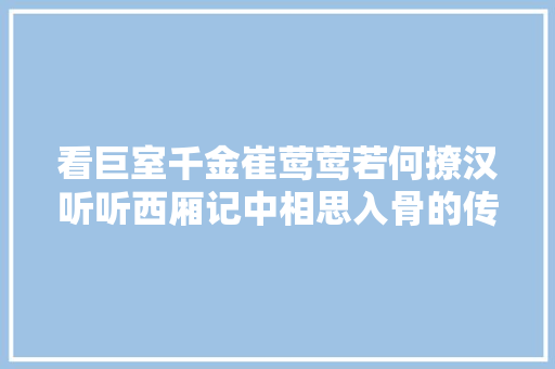 看巨室千金崔莺莺若何撩汉听听西厢记中相思入骨的传情绝调