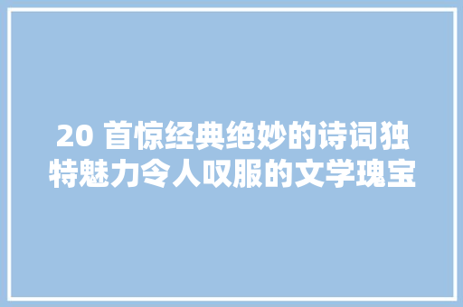 20 首惊经典绝妙的诗词独特魅力令人叹服的文学瑰宝