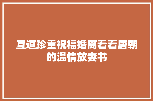 互道珍重祝福婚离看看唐朝的温情放妻书