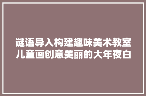 谜语导入构建趣味美术教室儿童画创意美丽的大年夜白鹅