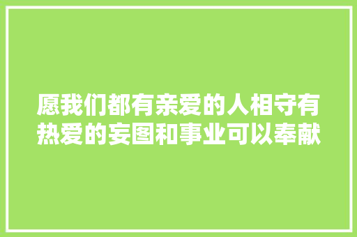 愿我们都有亲爱的人相守有热爱的妄图和事业可以奉献青春