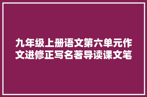 九年级上册语文第六单元作文进修正写名著导读课文笔记