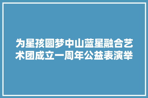 为星孩圆梦中山蓝星融合艺术团成立一周年公益表演举行