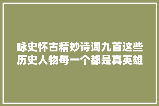 咏史怀古精妙诗词九首这些历史人物每一个都是真英雄