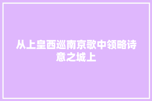 从上皇西巡南京歌中领略诗意之城上