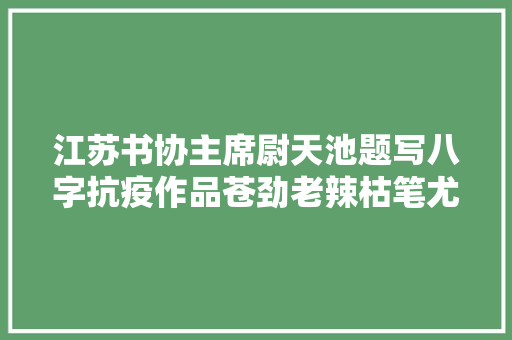 江苏书协主席尉天池题写八字抗疫作品苍劲老辣枯笔尤甚